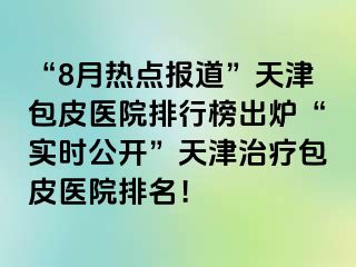 “8月热点报道”天津包皮医院排行榜出炉“实时公开”天津治疗包皮医院排名！