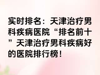 实时排名：天津治疗男科疾病医院“排名前十”天津治疗男科疾病好的医院排行榜！
