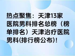 热点聚焦：天津13家医院男科排名总榜（榜单排名）天津治疗医院男科(排行榜公布)！