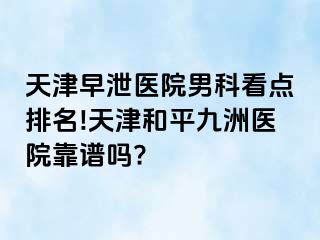 天津早泄医院男科看点排名!天津和平九洲医院靠谱吗?