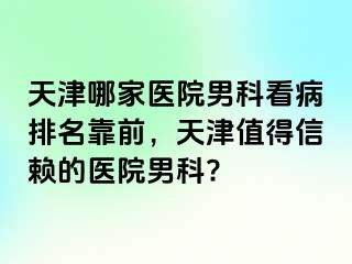 天津哪家医院男科看病排名靠前，天津值得信赖的医院男科?