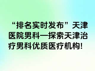 “排名实时发布”天津医院男科—探索天津治疗男科优质医疗机构!