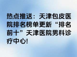 热点推送：天津包皮医院排名榜单更新“排名前十”天津医院男科诊疗中心!