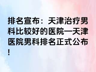 排名宣布：天津治疗男科比较好的医院—天津医院男科排名正式公布!