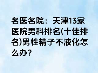 名医名院：天津13家医院男科排名(十佳排名)男性精子不液化怎么办？