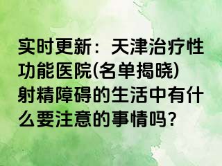实时更新：天津治疗性功能医院(名单揭晓)射精障碍的生活中有什么要注意的事情吗？