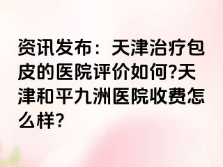 资讯发布：天津治疗包皮的医院评价如何?天津和平九洲医院收费怎么样?