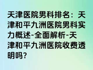 天津医院男科排名：天津和平九洲医院男科实力概述-全面解析-天津和平九洲医院收费透明吗?