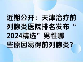 近期公开：天津治疗前列腺炎医院排名发布“2024精选”男性哪些原因易得前列腺炎？