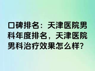 口碑排名：天津医院男科年度排名，天津医院男科治疗效果怎么样？