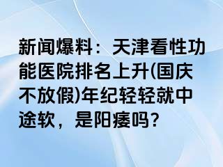 新闻爆料：天津看性功能医院排名上升(国庆不放假)年纪轻轻就中途软，是阳痿吗？