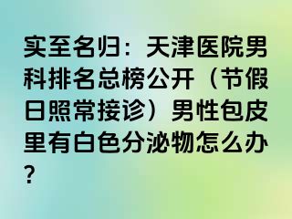 实至名归：天津医院男科排名总榜公开（节假日照常接诊）男性包皮里有白色分泌物怎么办？