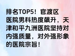 排名TOP5！官渡区医院男科热度飙升，天津和平九洲医院坚持对内强质量，对外强形象的医院宗旨！