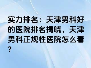 实力排名：天津男科好的医院排名揭晓，天津男科正规性医院怎么看?
