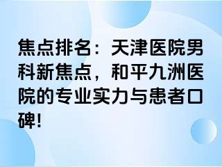 焦点排名：天津医院男科新焦点，和平九洲医院的专业实力与患者口碑!