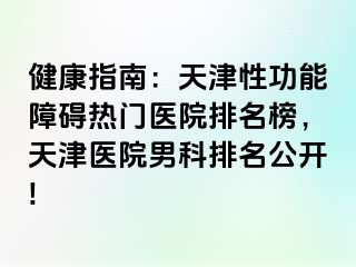 健康指南：天津性功能障碍热门医院排名榜，天津医院男科排名公开!