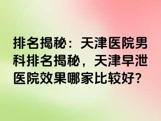 排名揭秘：天津医院男科排名揭秘，天津早泄医院效果哪家比较好?