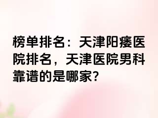 榜单排名：天津阳痿医院排名，天津医院男科靠谱的是哪家?