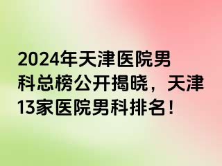2024年天津医院男科总榜公开揭晓，天津13家医院男科排名！