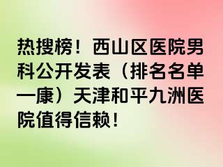 热搜榜！西山区医院男科公开发表（排名名单—康）天津和平九洲医院值得信赖！