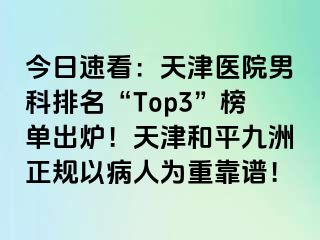 今日速看：天津医院男科排名“Top3”榜单出炉！天津和平九洲正规以病人为重靠谱！