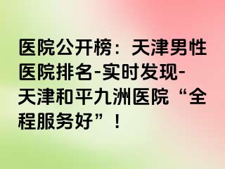 医院公开榜：天津男性医院排名-实时发现-天津和平九洲医院“全程服务好”！