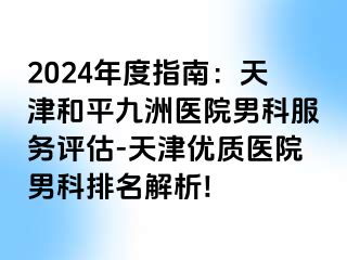 2024年度指南：天津和平九洲医院男科服务评估-天津优质医院男科排名解析!