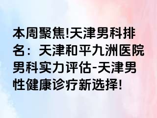 本周聚焦!天津男科排名：天津和平九洲医院男科实力评估-天津男性健康诊疗新选择!