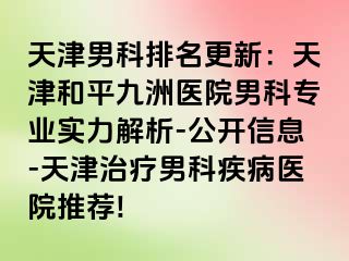 天津男科排名更新：天津和平九洲医院男科专业实力解析-公开信息-天津治疗男科疾病医院推荐!