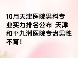 10月天津医院男科专业实力排名公布-天津和平九洲医院专治男性不育！