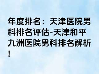 年度排名：天津医院男科排名评估-天津和平九洲医院男科排名解析!