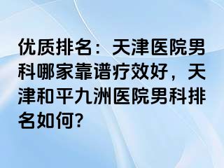 优质排名：天津医院男科哪家靠谱疗效好，天津和平九洲医院男科排名如何?