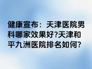 健康宣布：天津医院男科哪家效果好?天津和平九洲医院排名如何?