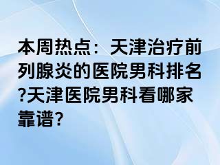 本周热点：天津治疗前列腺炎的医院男科排名?天津医院男科看哪家靠谱?