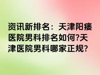 资讯新排名：天津阳痿医院男科排名如何?天津医院男科哪家正规?