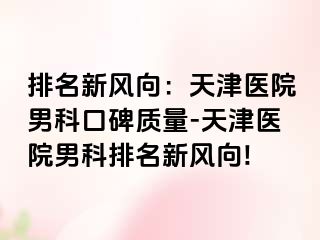 排名新风向：天津医院男科口碑质量-天津医院男科排名新风向!