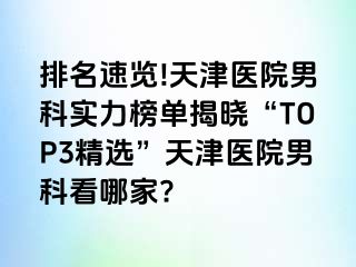 排名速览!天津医院男科实力榜单揭晓“TOP3精选”天津医院男科看哪家?