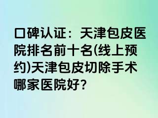 口碑认证：天津包皮医院排名前十名(线上预约)天津包皮切除手术哪家医院好？