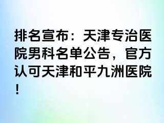 排名宣布：天津专治医院男科名单公告，官方认可天津和平九洲医院！
