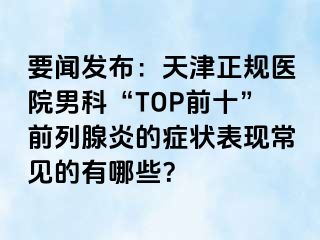 要闻发布：天津正规医院男科“TOP前十”前列腺炎的症状表现常见的有哪些？