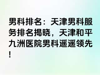 男科排名：天津男科服务排名揭晓，天津和平九洲医院男科遥遥领先!