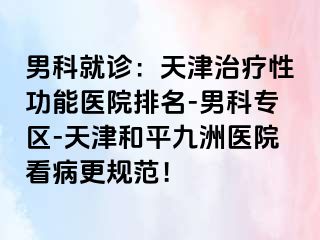 男科就诊：天津治疗性功能医院排名-男科专区-天津和平九洲医院看病更规范！