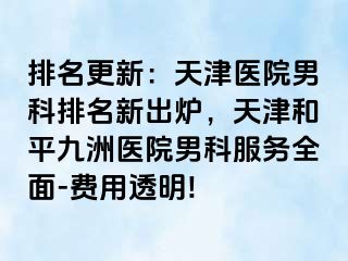 排名更新：天津医院男科排名新出炉，天津和平九洲医院男科服务全面-费用透明!