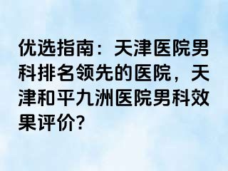 优选指南：天津医院男科排名领先的医院，天津和平九洲医院男科效果评价?