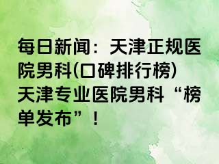 每日新闻：天津正规医院男科(口碑排行榜)天津专业医院男科“榜单发布”！