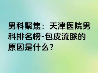男科聚焦：天津医院男科排名榜-包皮流脓的原因是什么？