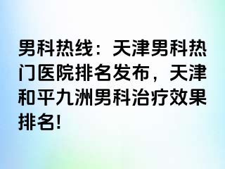 男科热线：天津男科热门医院排名发布，天津和平九洲男科治疗效果排名!