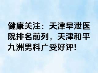 健康关注：天津早泄医院排名前列，天津和平九洲男科广受好评!