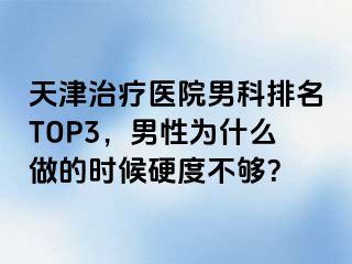 天津治疗医院男科排名TOP3，男性为什么做的时候硬度不够？