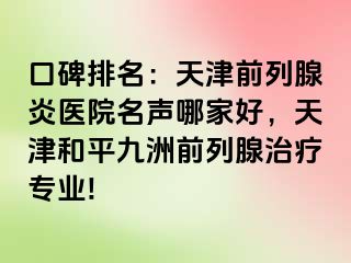 口碑排名：天津前列腺炎医院名声哪家好，天津和平九洲前列腺治疗专业!